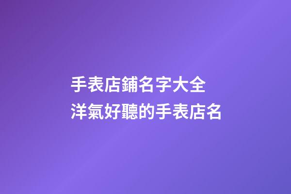 手表店鋪名字大全 洋氣好聽的手表店名-第1張-店鋪起名-玄機(jī)派